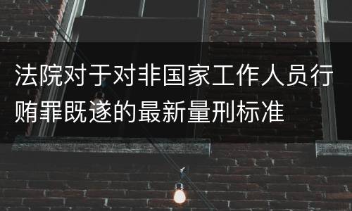 法院对于对非国家工作人员行贿罪既遂的最新量刑标准