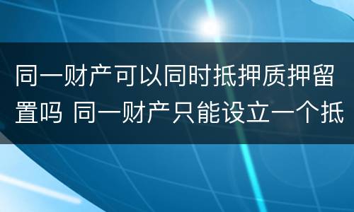 同一财产可以同时抵押质押留置吗 同一财产只能设立一个抵押权但可设数个质权