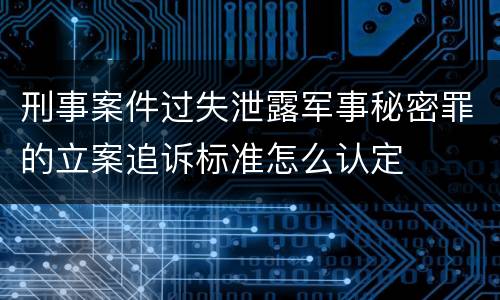 刑事案件过失泄露军事秘密罪的立案追诉标准怎么认定