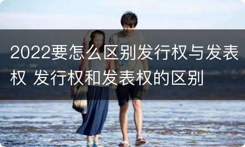 2022要怎么区别发行权与发表权 发行权和发表权的区别