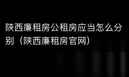 陕西廉租房公租房应当怎么分别（陕西廉租房官网）