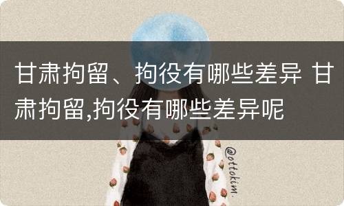 甘肃拘留、拘役有哪些差异 甘肃拘留,拘役有哪些差异呢