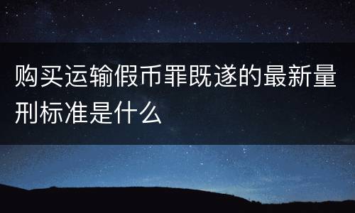 购买运输假币罪既遂的最新量刑标准是什么