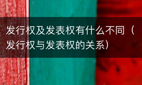 发行权及发表权有什么不同（发行权与发表权的关系）
