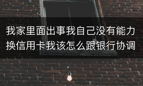 我家里面出事我自己没有能力换信用卡我该怎么跟银行协调
