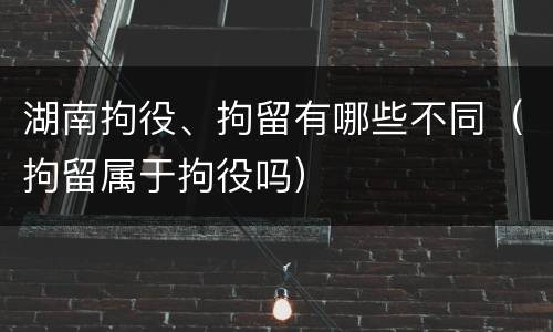 湖南拘役、拘留有哪些不同（拘留属于拘役吗）