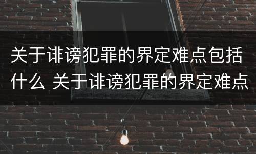 关于诽谤犯罪的界定难点包括什么 关于诽谤犯罪的界定难点包括什么问题