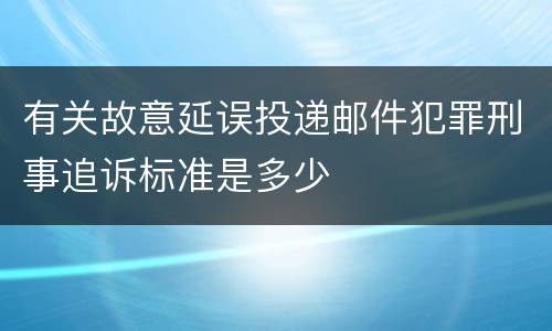 有关故意延误投递邮件犯罪刑事追诉标准是多少