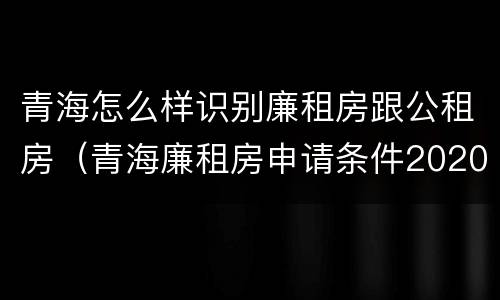 青海怎么样识别廉租房跟公租房（青海廉租房申请条件2020）