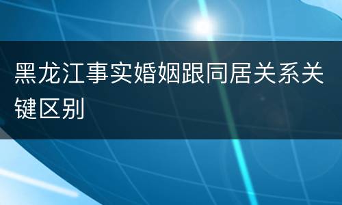 黑龙江事实婚姻跟同居关系关键区别