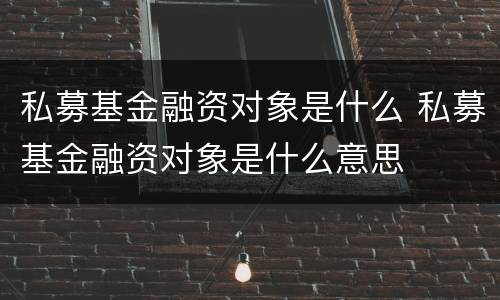 私募基金融资对象是什么 私募基金融资对象是什么意思