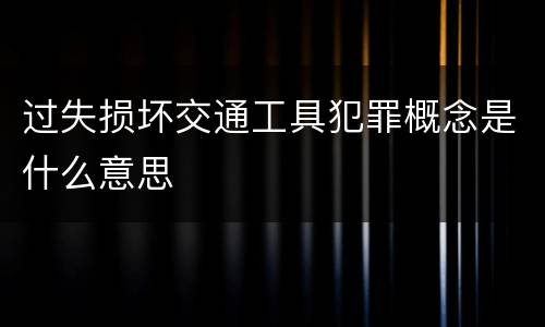 过失损坏交通工具犯罪概念是什么意思
