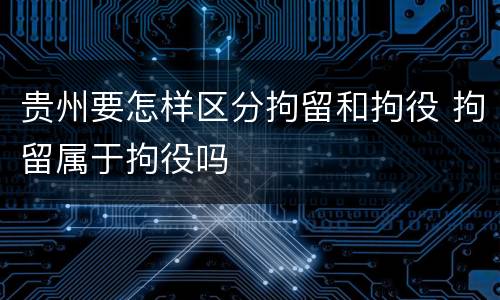 贵州要怎样区分拘留和拘役 拘留属于拘役吗