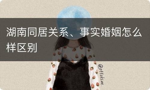 湖南同居关系、事实婚姻怎么样区别