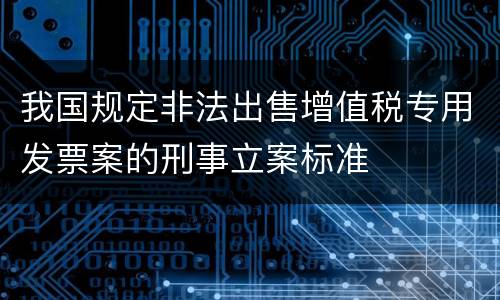 我国规定非法出售增值税专用发票案的刑事立案标准