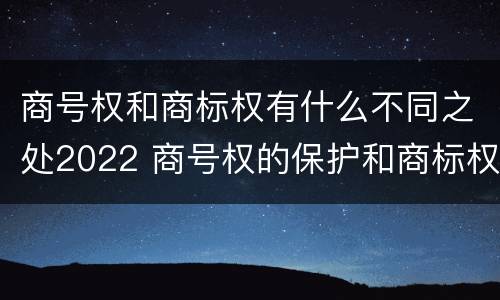 商号权和商标权有什么不同之处2022 商号权的保护和商标权的保护一样是全国性范围的