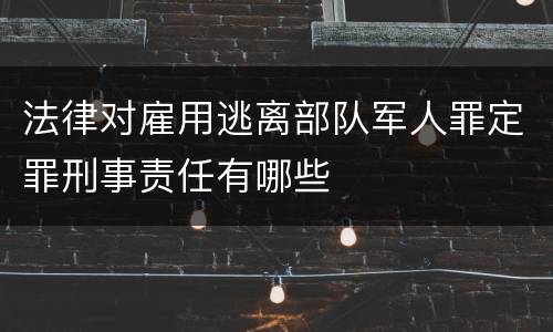 法律对雇用逃离部队军人罪定罪刑事责任有哪些