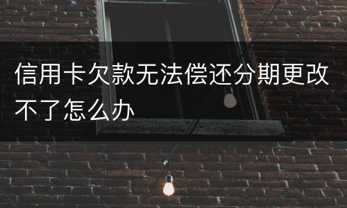 信用卡欠款无法偿还分期更改不了怎么办