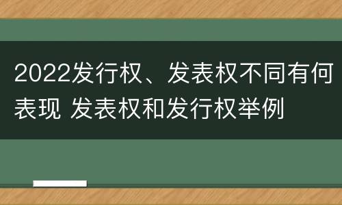 2022发行权、发表权不同有何表现 发表权和发行权举例