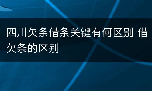四川欠条借条关键有何区别 借欠条的区别