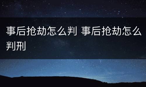 事后抢劫怎么判 事后抢劫怎么判刑