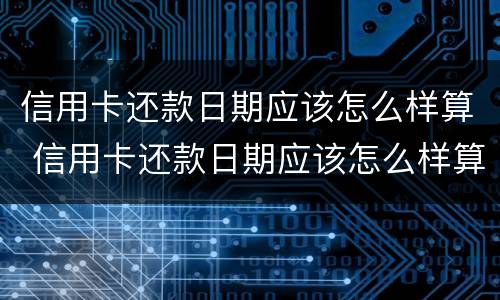 信用卡还款日期应该怎么样算 信用卡还款日期应该怎么样算的