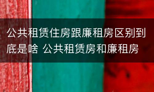 公共租赁住房跟廉租房区别到底是啥 公共租赁房和廉租房
