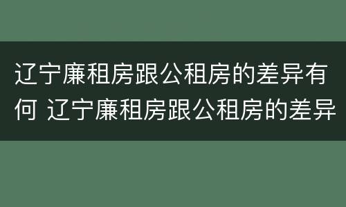 辽宁廉租房跟公租房的差异有何 辽宁廉租房跟公租房的差异有何不同