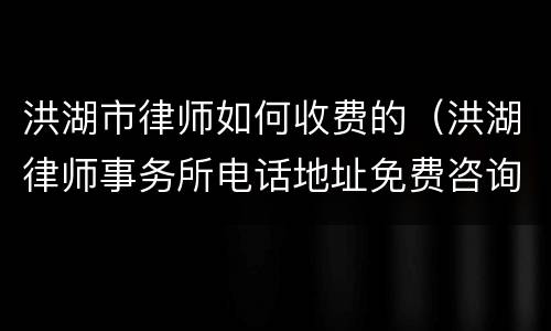洪湖市律师如何收费的（洪湖律师事务所电话地址免费咨询）