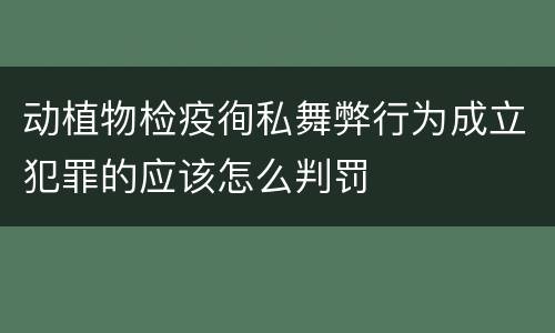 动植物检疫徇私舞弊行为成立犯罪的应该怎么判罚