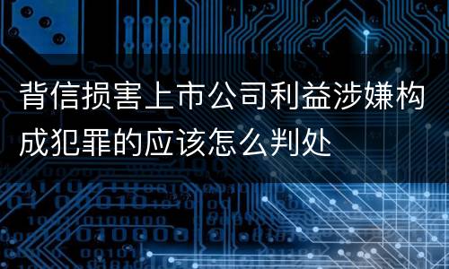 背信损害上市公司利益涉嫌构成犯罪的应该怎么判处