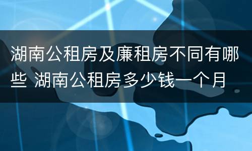 湖南公租房及廉租房不同有哪些 湖南公租房多少钱一个月