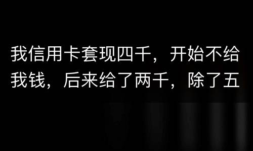 我信用卡套现四千，开始不给我钱，后来给了两千，除了五百手续费还有一千五该怎么办