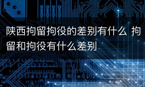 陕西拘留拘役的差别有什么 拘留和拘役有什么差别