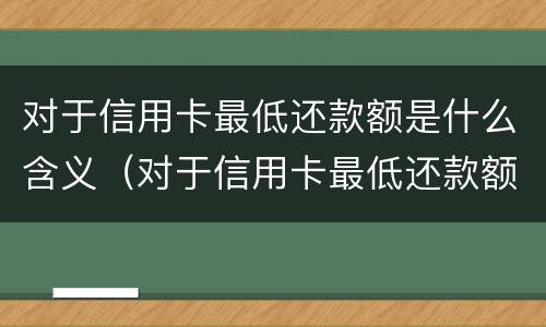 对于信用卡最低还款额是什么含义（对于信用卡最低还款额是什么含义呢）