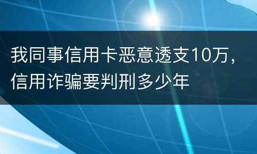 我同事信用卡恶意透支10万，信用诈骗要判刑多少年