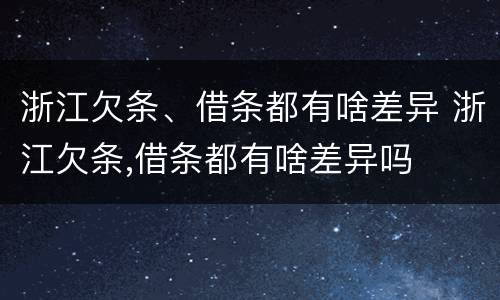 浙江欠条、借条都有啥差异 浙江欠条,借条都有啥差异吗