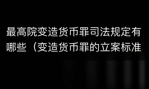 最高院变造货币罪司法规定有哪些（变造货币罪的立案标准）