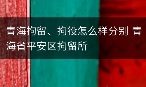 青海拘留、拘役怎么样分别 青海省平安区拘留所