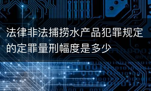 法律非法捕捞水产品犯罪规定的定罪量刑幅度是多少