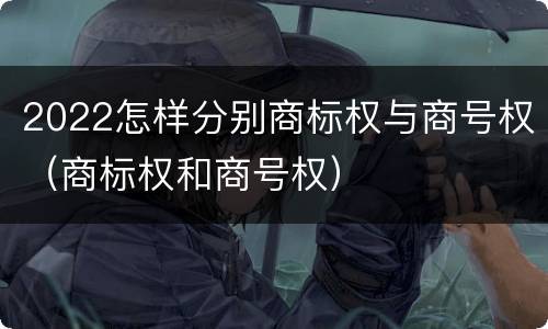 2022怎样分别商标权与商号权（商标权和商号权）