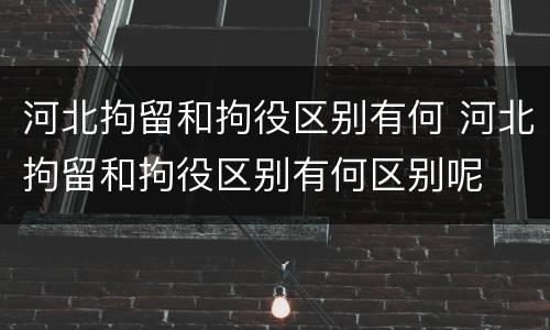 河北拘留和拘役区别有何 河北拘留和拘役区别有何区别呢