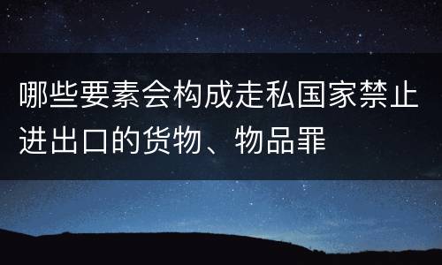 哪些要素会构成走私国家禁止进出口的货物、物品罪