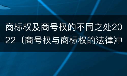 商标权及商号权的不同之处2022（商号权与商标权的法律冲突与解决）