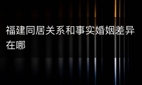 福建同居关系和事实婚姻差异在哪