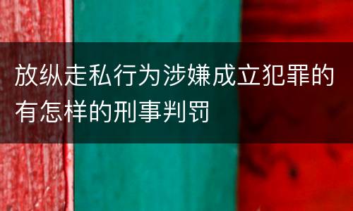 放纵走私行为涉嫌成立犯罪的有怎样的刑事判罚