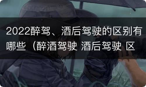 2022醉驾、酒后驾驶的区别有哪些（醉酒驾驶 酒后驾驶 区别）