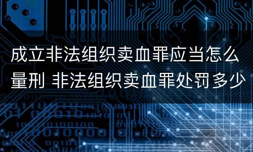 成立非法组织卖血罪应当怎么量刑 非法组织卖血罪处罚多少钱