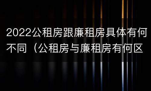 2022公租房跟廉租房具体有何不同（公租房与廉租房有何区别）