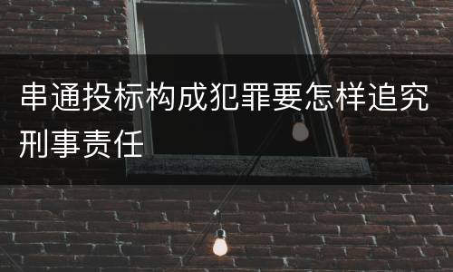 串通投标构成犯罪要怎样追究刑事责任